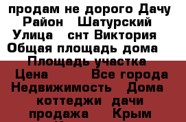 продам не дорого Дачу › Район ­ Шатурский  › Улица ­ снт Виктория › Общая площадь дома ­ 45 › Площадь участка ­ 7 › Цена ­ 500 - Все города Недвижимость » Дома, коттеджи, дачи продажа   . Крым,Каховское